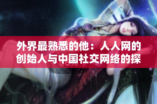 外界最熟悉的他：人人网的创始人与中国社交网络的探索之路