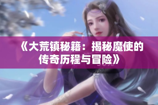 《大荒镇秘籍：揭秘魔使的传奇历程与冒险》