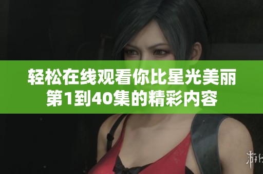 轻松在线观看你比星光美丽第1到40集的精彩内容