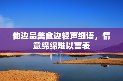 他边品美食边轻声细语，情意绵绵难以言表
