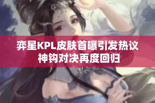弈星KPL皮肤首曝引发热议 神钩对决再度回归