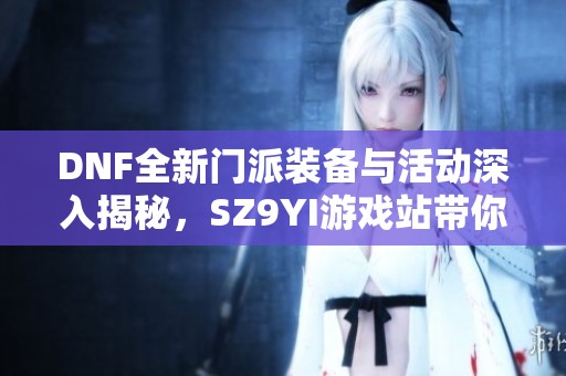 DNF全新门派装备与活动深入揭秘，SZ9YI游戏站带你了解最新动态