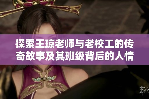 探索王琼老师与老校工的传奇故事及其班级背后的人情温暖