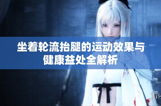 坐着轮流抬腿的运动效果与健康益处全解析
