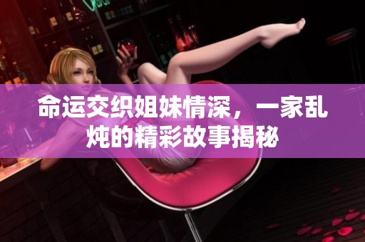 命运交织姐妹情深，一家乱炖的精彩故事揭秘