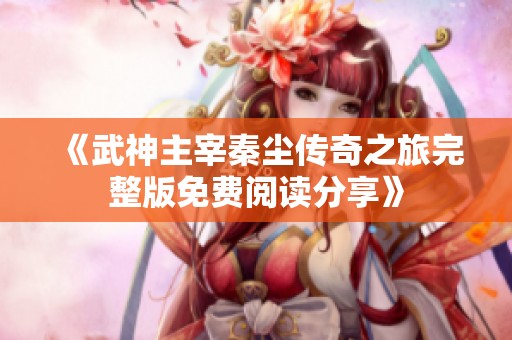 《武神主宰秦尘传奇之旅完整版免费阅读分享》