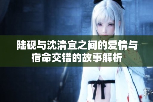 陆砚与沈清宜之间的爱情与宿命交错的故事解析