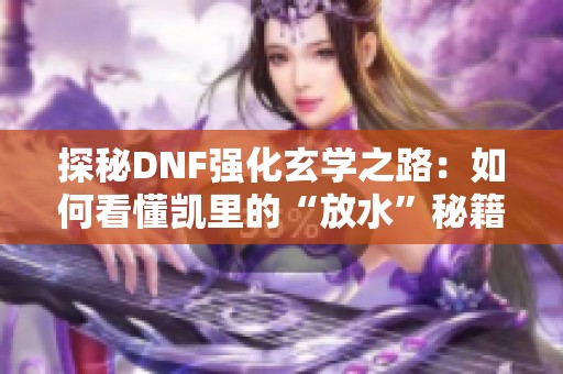 探秘DNF强化玄学之路：如何看懂凯里的“放水”秘籍