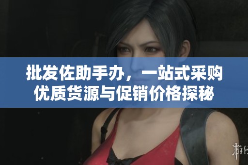 批发佐助手办，一站式采购优质货源与促销价格探秘