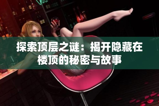 探索顶层之谜：揭开隐藏在楼顶的秘密与故事