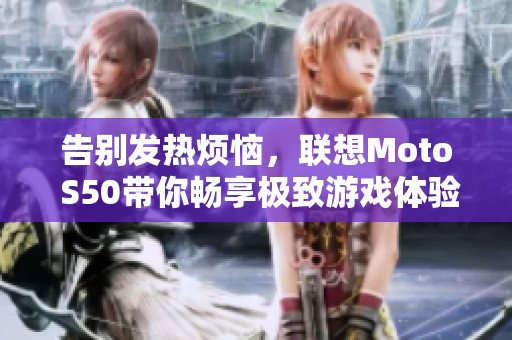 告别发热烦恼，联想Moto S50带你畅享极致游戏体验