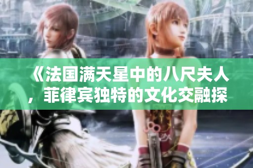 《法国满天星中的八尺夫人，菲律宾独特的文化交融探索》