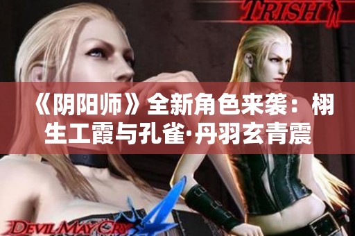 《阴阳师》全新角色来袭：栩生工霞与孔雀·丹羽玄青震撼登场