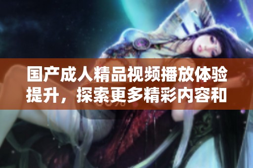 国产成人精品视频播放体验提升，探索更多精彩内容和资源