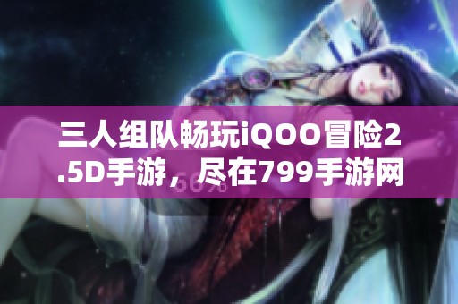 三人组队畅玩iQOO冒险2.5D手游，尽在799手游网