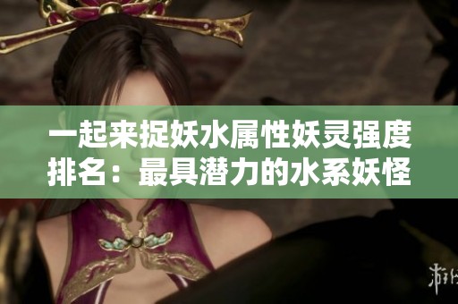 一起来捉妖水属性妖灵强度排名：最具潜力的水系妖怪分析
