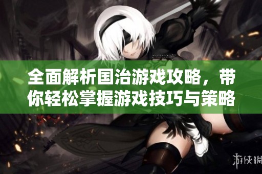 全面解析国治游戏攻略，带你轻松掌握游戏技巧与策略