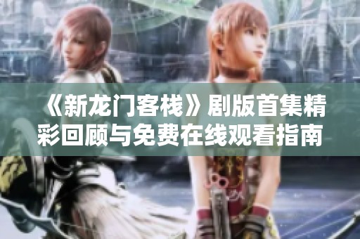《新龙门客栈》剧版首集精彩回顾与免费在线观看指南