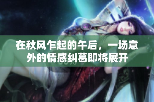 在秋风乍起的午后，一场意外的情感纠葛即将展开