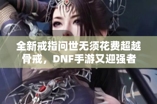 全新戒指问世无须花费超越骨戒，DNF手游又迎强者