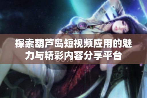 探索葫芦岛短视频应用的魅力与精彩内容分享平台