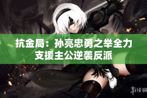 抗金局：孙亮忠勇之举全力支援主公逆袭反派