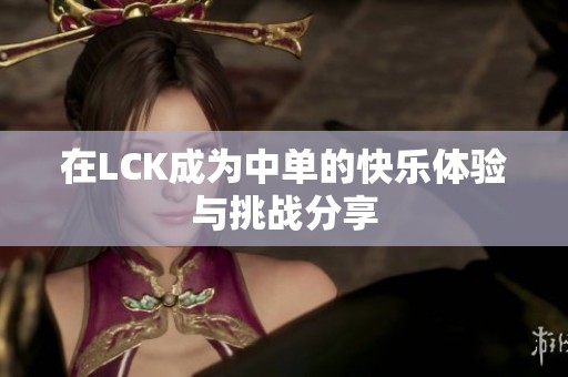 在LCK成为中单的快乐体验与挑战分享