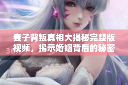 妻子背叛真相大揭秘完整版视频，揭示婚姻背后的秘密