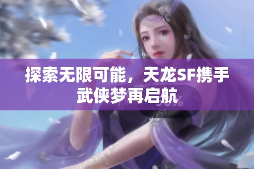 探索无限可能，天龙SF携手武侠梦再启航
