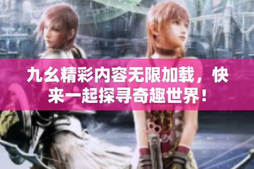 九幺精彩内容无限加载，快来一起探寻奇趣世界！