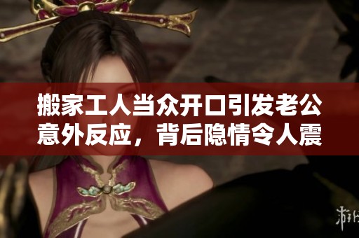 搬家工人当众开口引发老公意外反应，背后隐情令人震惊