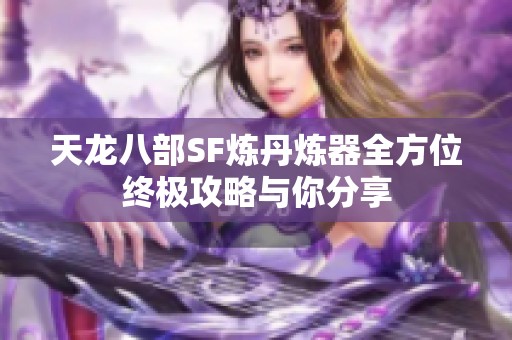 天龙八部SF炼丹炼器全方位终极攻略与你分享