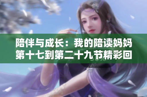 陪伴与成长：我的陪读妈妈第十七到第二十九节精彩回顾