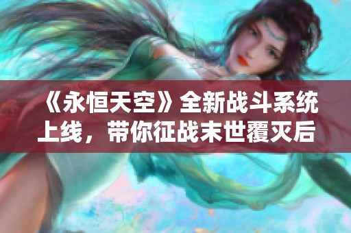 《永恒天空》全新战斗系统上线，带你征战末世覆灭后的地球！