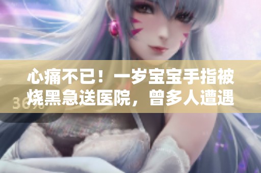心痛不已！一岁宝宝手指被烧黑急送医院，曾多人遭遇危险