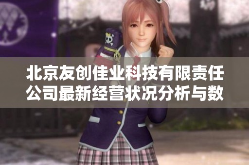 北京友创佳业科技有限责任公司最新经营状况分析与数据查询