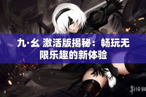 九·幺 激活版揭秘：畅玩无限乐趣的新体验