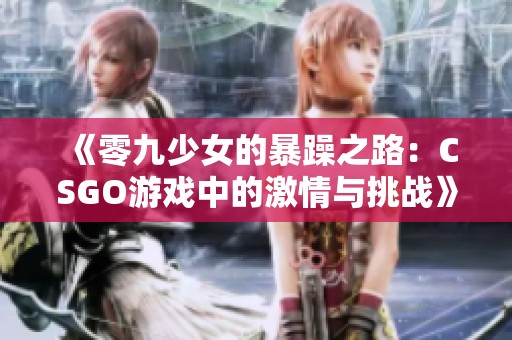 《零九少女的暴躁之路：CSGO游戏中的激情与挑战》