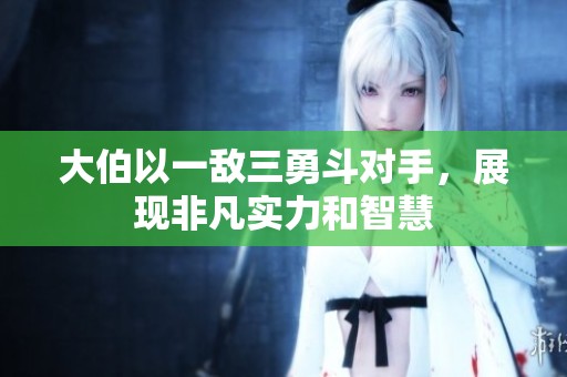 大伯以一敌三勇斗对手，展现非凡实力和智慧