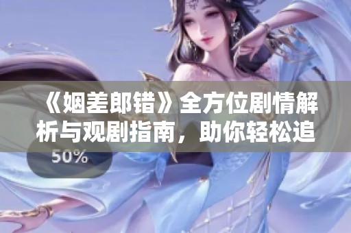 《姻差郎错》全方位剧情解析与观剧指南，助你轻松追剧