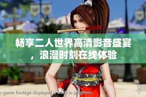 畅享二人世界高清影音盛宴，浪漫时刻在线体验