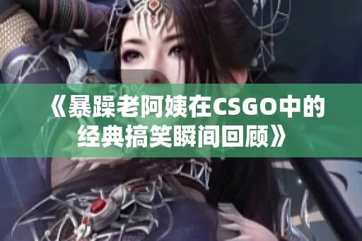 《暴躁老阿姨在CSGO中的经典搞笑瞬间回顾》
