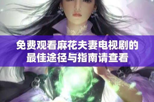 免费观看麻花夫妻电视剧的最佳途径与指南请查看