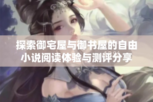 探索御宅屋与御书屋的自由小说阅读体验与测评分享