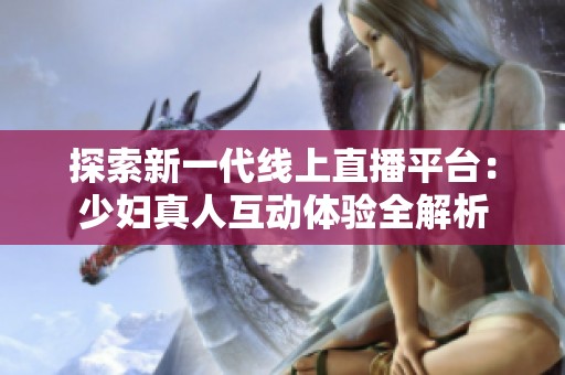 探索新一代线上直播平台：少妇真人互动体验全解析