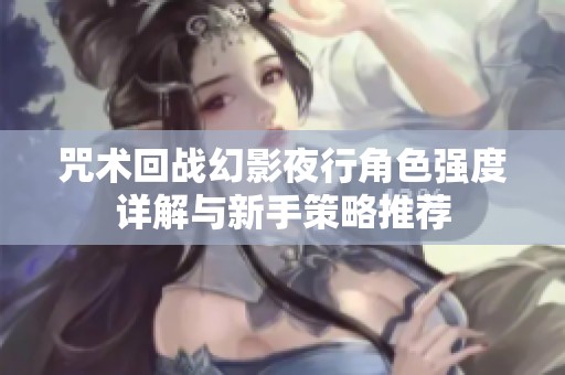 咒术回战幻影夜行角色强度详解与新手策略推荐
