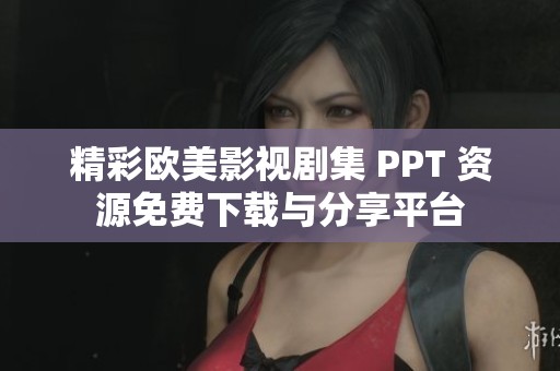 精彩欧美影视剧集 PPT 资源免费下载与分享平台