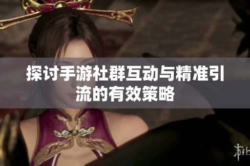 探讨手游社群互动与精准引流的有效策略
