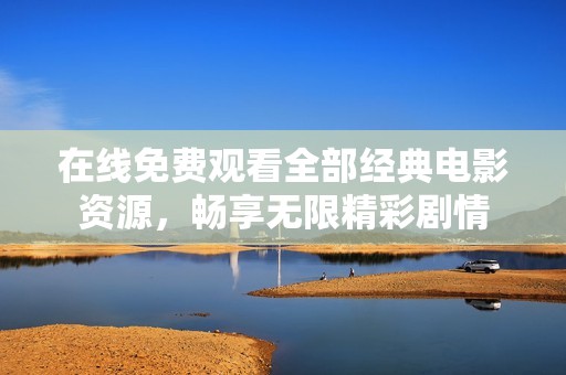 在线免费观看全部经典电影资源，畅享无限精彩剧情