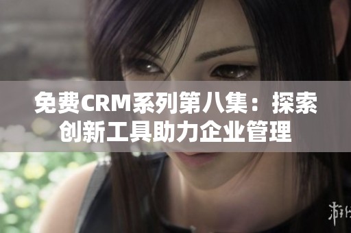 免费CRM系列第八集：探索创新工具助力企业管理